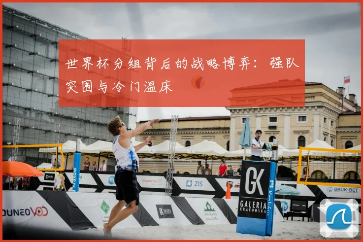 世界杯分组背后的战略博弈：强队突围与冷门温床