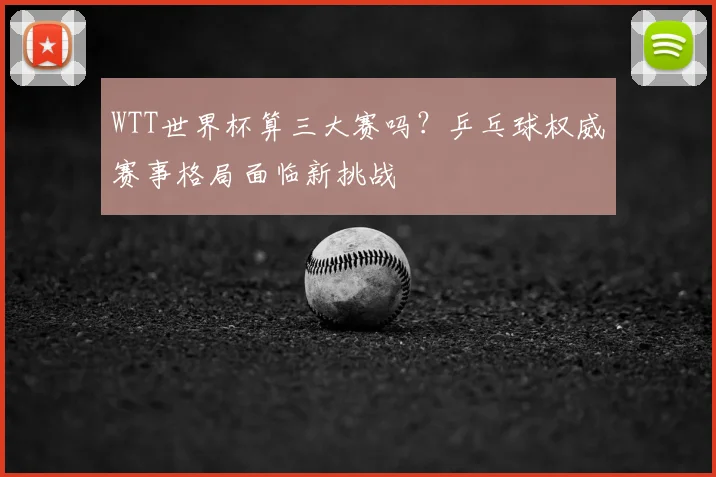 WTT世界杯算三大赛吗？乒乓球权威赛事格局面临新挑战
